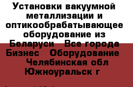 Установки вакуумной металлизации и оптикообрабатывающее оборудование из Беларуси - Все города Бизнес » Оборудование   . Челябинская обл.,Южноуральск г.